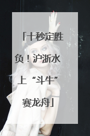 十秒定胜负！沪浙水上“斗牛”赛龙舟