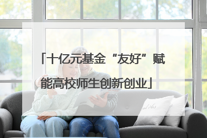 十亿元基金“友好”赋能高校师生创新创业