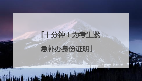 十分钟！为考生紧急补办身份证明