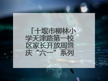 十堰市柳林小学天津路第一校区家长开放周暨庆“六一”系列活动圆满落幕