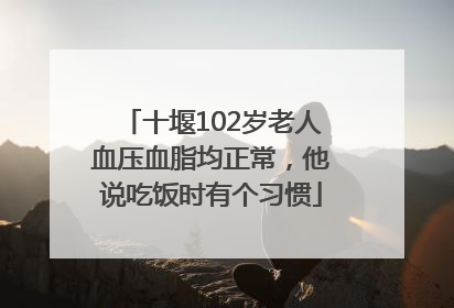 十堰102岁老人血压血脂均正常，他说吃饭时有个习惯