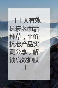 十大有效抗衰老面霜种草，平价抗老产品实测分享，解锁高效护肤