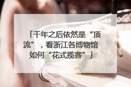 千年之后依然是“顶流”，看浙江各博物馆如何“花式揽客”