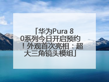 华为Pura 80系列今日开启预约！外观首次亮相：超大三角镜头模组