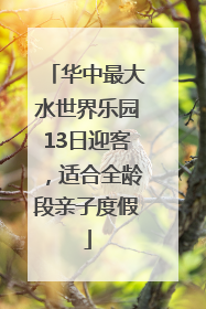 华中最大水世界乐园13日迎客，适合全龄段亲子度假