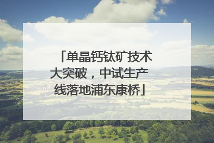 单晶钙钛矿技术大突破，中试生产线落地浦东康桥