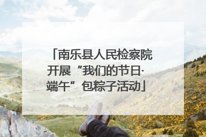 南乐县人民检察院开展“我们的节日·端午”包粽子活动