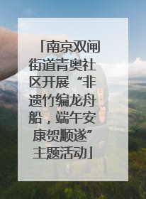 南京双闸街道青奥社区开展“非遗竹编龙舟船，端午安康贺顺遂”主题活动
