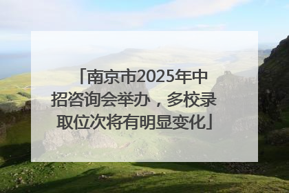 南京市2025年中招咨询会举办，多校录取位次将有明显变化