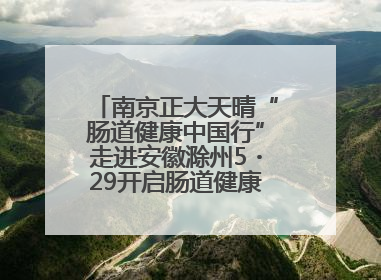 南京正大天晴“肠道健康中国行”走进安徽滁州5・29开启肠道健康守护行动