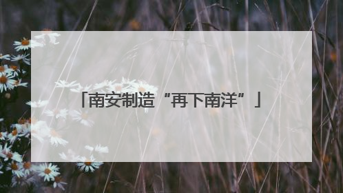 南安制造“再下南洋”