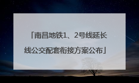南昌地铁1、2号线延长线公交配套衔接方案公布
