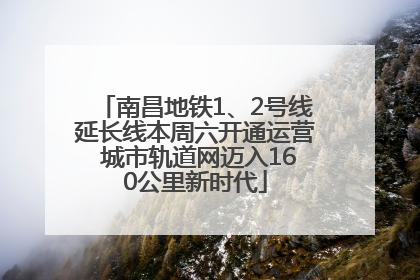 南昌地铁1、2号线延长线本周六开通运营 城市轨道网迈入160公里新时代