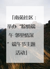 南苑社区：举办“粽情端午 邻里情深”端午节主题活动