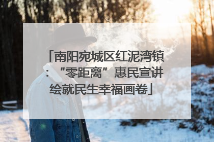 南阳宛城区红泥湾镇：“零距离”惠民宣讲 绘就民生幸福画卷