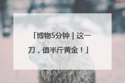 博物5分钟｜这一刀，值半斤黄金！