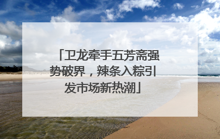 卫龙牵手五芳斋强势破界，辣条入粽引发市场新热潮