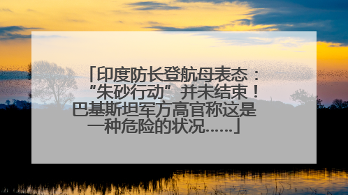 印度防长登航母表态：“朱砂行动”并未结束！巴基斯坦军方高官称这是一种危险的状况……