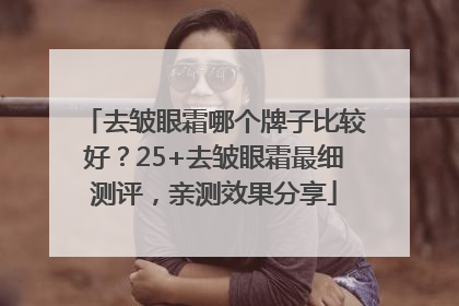 去皱眼霜哪个牌子比较好？25+去皱眼霜最细测评，亲测效果分享