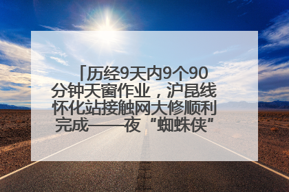历经9天内9个90分钟天窗作业，沪昆线怀化站接触网大修顺利完成——夜“蜘蛛侠”，与时间赛跑