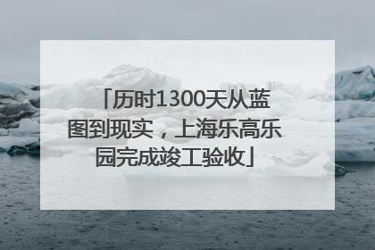 历时1300天从蓝图到现实，上海乐高乐园完成竣工验收