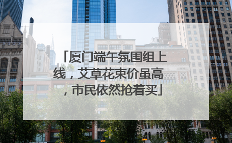 厦门端午氛围组上线，艾草花束价虽高，市民依然抢着买