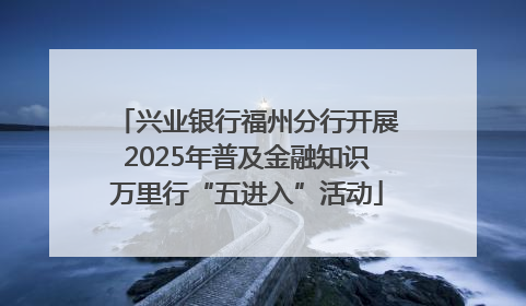 兴业银行福州分行开展2025年普及金融知识万里行“五进入”活动