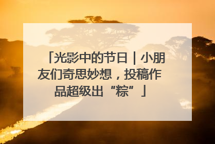 光影中的节日｜小朋友们奇思妙想，投稿作品超级出“粽”