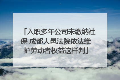 入职多年公司未缴纳社保 成都大邑法院依法维护劳动者权益这样判