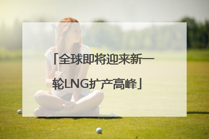 全球即将迎来新一轮LNG扩产高峰