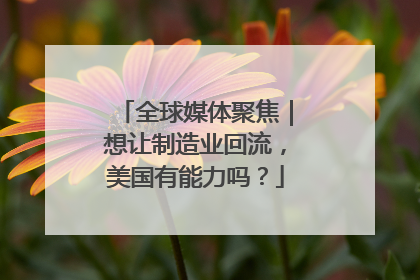 全球媒体聚焦｜想让制造业回流，美国有能力吗？