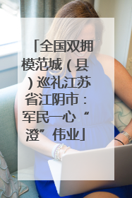 全国双拥模范城（县）巡礼江苏省江阴市：军民一心“澄”伟业