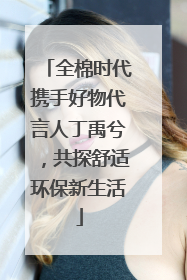 全棉时代携手好物代言人丁禹兮，共探舒适环保新生活