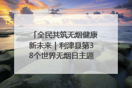 全民共筑无烟健康新未来｜利津县第38个世界无烟日主题活动暨控烟科普宣讲竞赛圆满举行