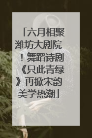 六月相聚潍坊大剧院！舞蹈诗剧《只此青绿》再掀宋韵美学热潮
