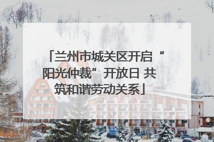 兰州市城关区开启“阳光仲裁”开放日 共筑和谐劳动关系
