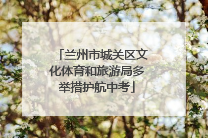兰州市城关区文化体育和旅游局多举措护航中考