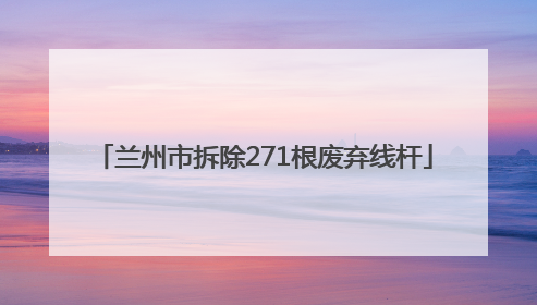 兰州市拆除271根废弃线杆