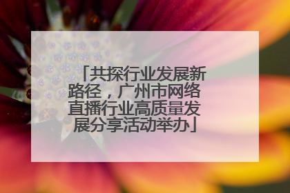 共探行业发展新路径，广州市网络直播行业高质量发展分享活动举办