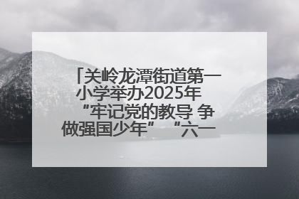 关岭龙潭街道第一小学举办2025年“牢记党的教导 争做强国少年”“六一”文艺汇演活动
