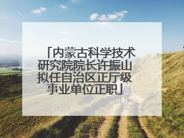 内蒙古科学技术研究院院长许振山拟任自治区正厅级事业单位正职