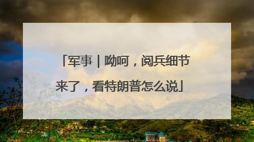 军事｜呦呵，阅兵细节来了，看特朗普怎么说