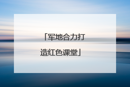 军地合力打造红色课堂