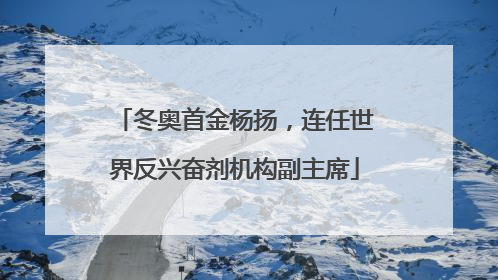 冬奥首金杨扬，连任世界反兴奋剂机构副主席