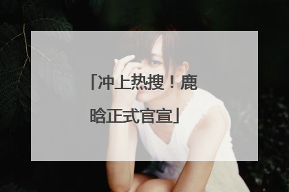 冲上热搜！鹿晗正式官宣