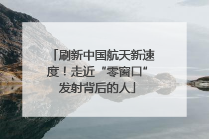 刷新中国航天新速度！走近“零窗口”发射背后的人