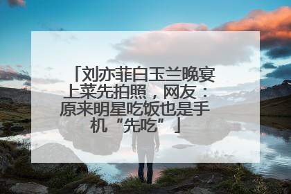 刘亦菲白玉兰晚宴上菜先拍照，网友：原来明星吃饭也是手机“先吃”