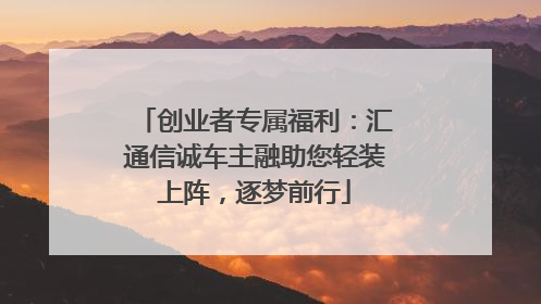 创业者专属福利：汇通信诚车主融助您轻装上阵，逐梦前行