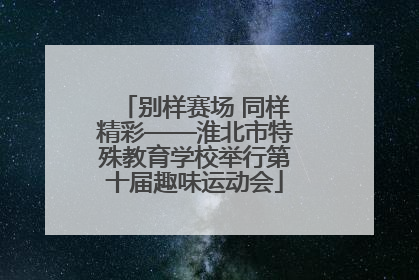 别样赛场 同样精彩——淮北市特殊教育学校举行第十届趣味运动会