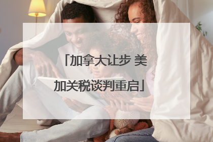 加拿大让步 美加关税谈判重启